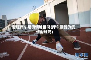 新疆库车是疫情地区吗(库车最新的疫情封城吗)