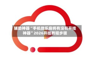 辅助神器“手机微乐麻将有没有开挂神器”2026开挂教程步骤