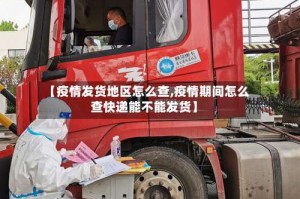 【疫情发货地区怎么查,疫情期间怎么查快递能不能发货】