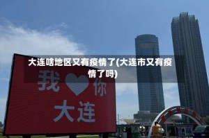 大连啥地区又有疫情了(大连市又有疫情了吗)