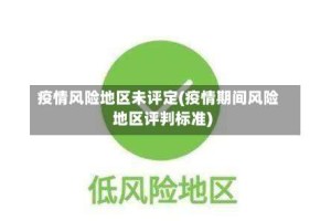 疫情风险地区未评定(疫情期间风险地区评判标准)