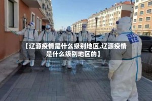 【辽源疫情是什么级别地区,辽源疫情是什么级别地区的】
