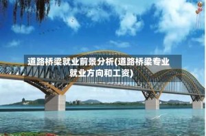 道路桥梁就业前景分析(道路桥梁专业就业方向和工资)