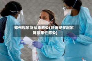郑州现家庭聚集感染(郑州现多起家庭聚集性感染)