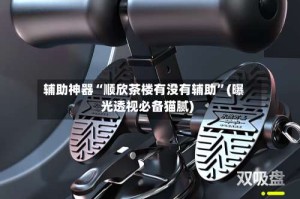 辅助神器“顺欣茶楼有没有辅助”(曝光透视必备猫腻)