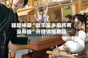 辅助神器“微乐家乡麻将有没有挂”开挂详细教程