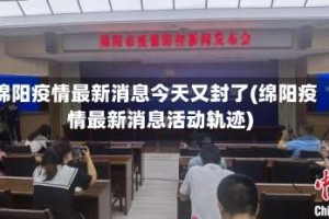 绵阳疫情最新消息今天又封了(绵阳疫情最新消息活动轨迹)