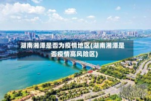 湖南湘潭是否为疫情地区(湖南湘潭是否疫情高风险区)