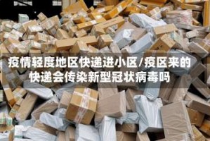 疫情轻度地区快递进小区/疫区来的快递会传染新型冠状病毒吗