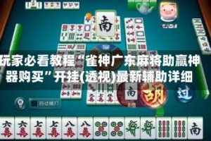 玩家必看教程“雀神广东麻将助赢神器购买”开挂(透视)最新辅助详细