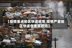 【疫情重点地区快递收寄,疫情严重地区快递包裹能收吗】
