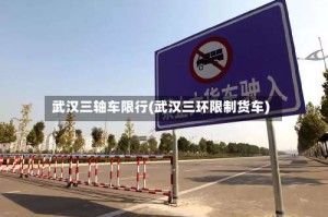 武汉三轴车限行(武汉三环限制货车)