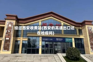 经过西安收费站(西安的高速出口还在检疫吗)