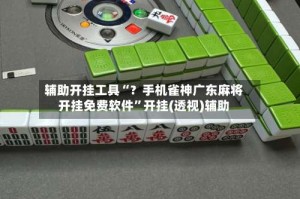 辅助开挂工具“？手机雀神广东麻将开挂免费软件”开挂(透视)辅助