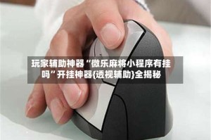 玩家辅助神器“微乐麻将小程序有挂吗”开挂神器{透视辅助}全揭秘