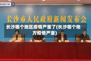 长沙哪个地区疫情严重了(长沙哪个地方疫情严重)