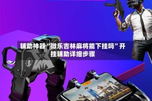 辅助神器“微乐吉林麻将能下挂吗”开挂辅助详细步骤