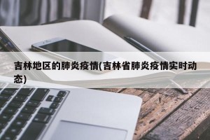 吉林地区的肺炎疫情(吉林省肺炎疫情实时动态)