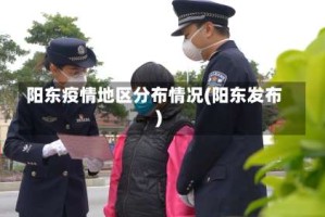 阳东疫情地区分布情况(阳东发布)