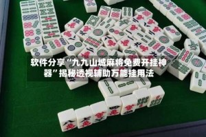 软件分享“九九山城麻将免费开挂神器”揭秘透视辅助万能挂用法