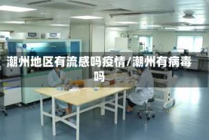 潮州地区有流感吗疫情/潮州有病毒吗