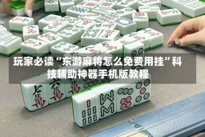 玩家必读“东游麻将怎么免费用挂”科技辅助神器手机版教程