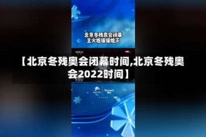 【北京冬残奥会闭幕时间,北京冬残奥会2022时间】