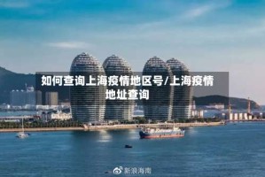 如何查询上海疫情地区号/上海疫情地址查询