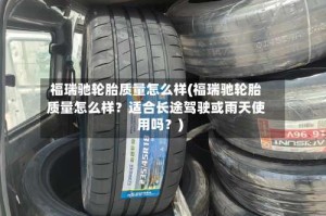 福瑞驰轮胎质量怎么样(福瑞驰轮胎质量怎么样？适合长途驾驶或雨天使用吗？)