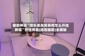 辅助神器“微乐亲友房麻将怎么开挂教程”开挂神器{透视辅助}全揭秘
