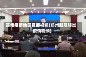 郑州疫情地区直播视频(郑州新冠肺炎疫情视频)