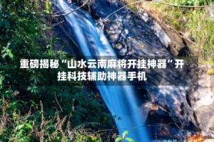重磅揭秘“山水云南麻将开挂神器”开挂科技辅助神器手机