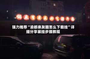强力推荐“渝都亲友圈怎么下载挂”详细分享装挂步骤教程