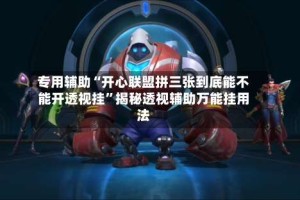 专用辅助“开心联盟拼三张到底能不能开透视挂”揭秘透视辅助万能挂用法