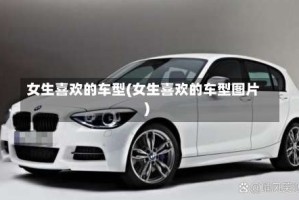 女生喜欢的车型(女生喜欢的车型图片)