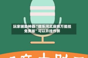 玩家辅助神器“微乐河北麻将万能挂免费版”可以开挂作弊