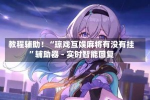 教程辅助！“琼戏互娱麻将有没有挂”辅助器 - 实时智能回复