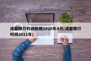 成都限行时间新规2020年4月(成都限行时间2021年)