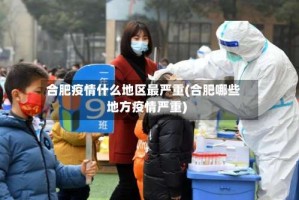 合肥疫情什么地区最严重(合肥哪些地方疫情严重)