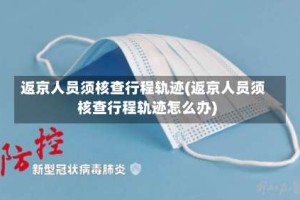 返京人员须核查行程轨迹(返京人员须核查行程轨迹怎么办)