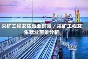 采矿工程女生就业前景／采矿工程女生就业前景分析