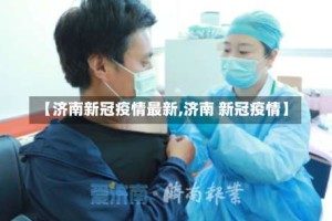 【济南新冠疫情最新,济南 新冠疫情】