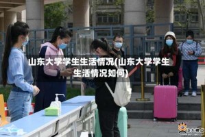 山东大学学生生活情况(山东大学学生生活情况如何)