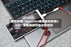 辅助神器“waapoke辅助透视教程2023”掌握辅助功能必胜规则