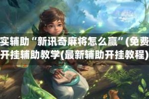 真实辅助“新讯奇麻将怎么赢”(免费)开挂辅助教学(最新辅助开挂教程)
