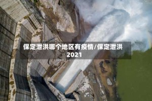 保定泄洪哪个地区有疫情/保定泄洪2021