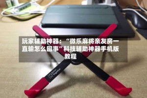 玩家辅助神器：“微乐麻将亲友房一直输怎么回事”科技辅助神器手机版教程