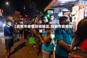 【昆明市疫情封锁地区,昆明市疫情封城】