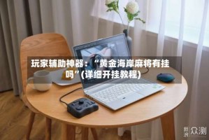 玩家辅助神器：“黄金海岸麻将有挂吗”(详细开挂教程)