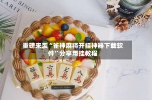 重磅来袭“雀神麻将开挂神器下载软件”分享用挂教程